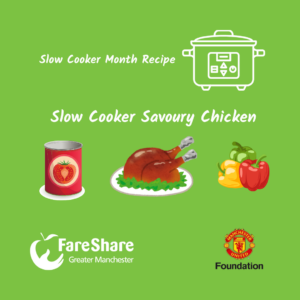 Graphic Image with logo from FareShare Greater Manchester & Manchester United Foundation. Also has graphic images of a tin of tomatoes, chicken & mixed peppers along with the wording: Slow Cooker Month Recipe, Slow Cooker Savoury Chicken