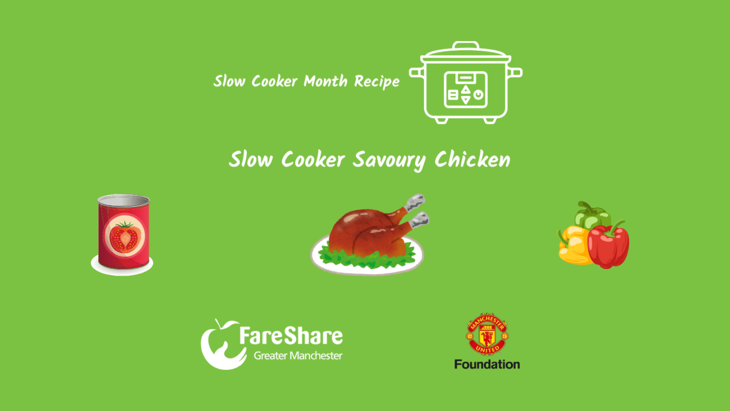 Graphic Image with logo from FareShare Greater Manchester & Manchester United Foundation. Also has graphic images of a tin of tomatoes, chicken & mixed peppers along with the wording: Slow Cooker Month Recipe, Slow Cooker Savoury Chicken